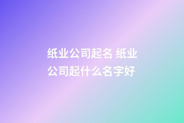 纸业公司起名 纸业公司起什么名字好-第1张-公司起名-玄机派